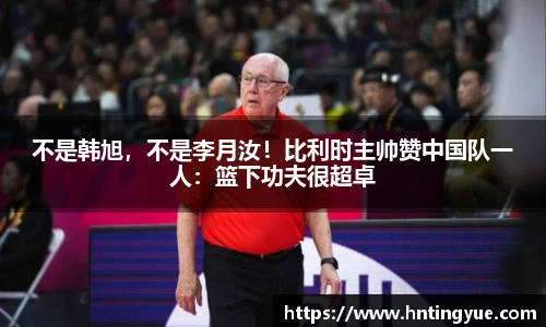 不是韩旭，不是李月汝！比利时主帅赞中国队一人：篮下功夫很超卓