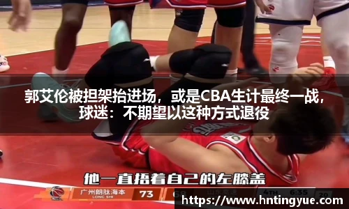 郭艾伦被担架抬进场，或是CBA生计最终一战，球迷：不期望以这种方式退役