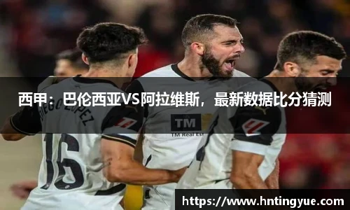 西甲：巴伦西亚VS阿拉维斯，最新数据比分猜测