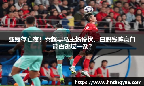 亚冠存亡夜！泰超黑马主场设伏，日职残阵豪门能否逃过一劫？