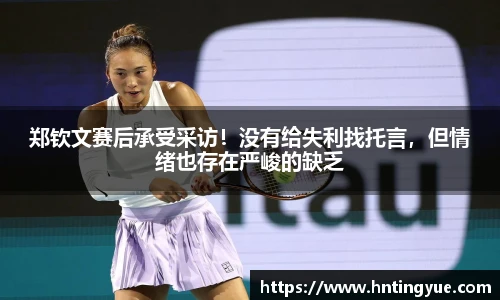 郑钦文赛后承受采访！没有给失利找托言，但情绪也存在严峻的缺乏