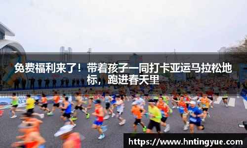 免费福利来了！带着孩子一同打卡亚运马拉松地标，跑进春天里